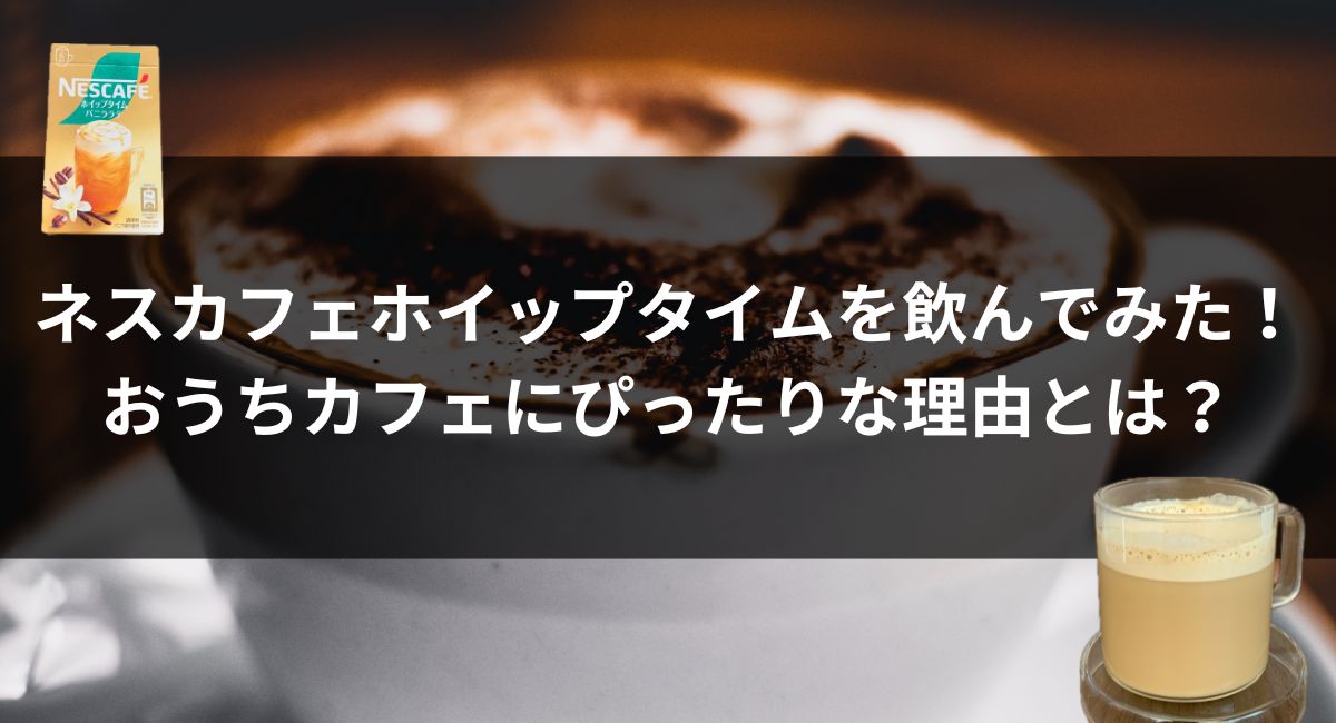 【口コミ】ネスカフェホイップタイムを飲んでみた！おうちカフェにぴったりな理由とは？