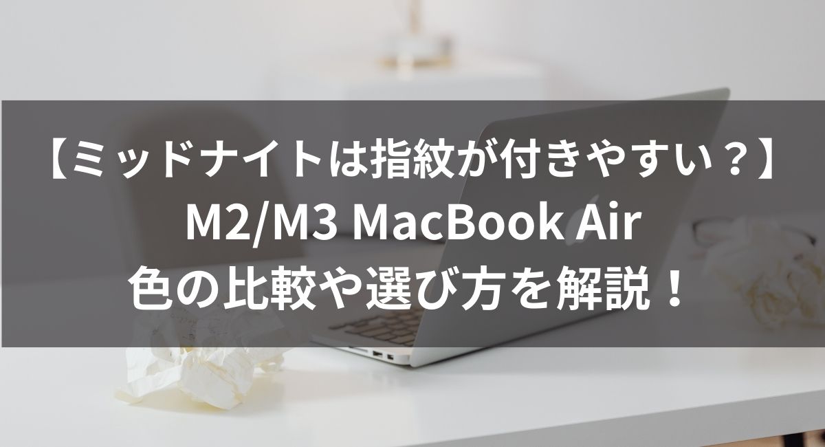 【ミッドナイトは指紋が付きやすい？】M2/M3 MacBook Airの色で悩む人へ。色の比較や選び方を解説！